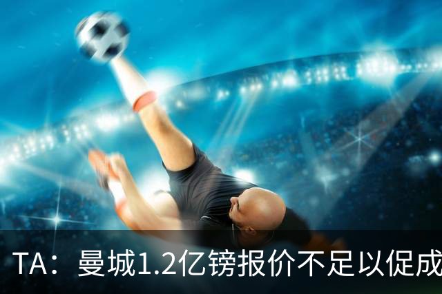 TA：曼城1.2亿镑报价不足以促成安德森交易 皇马对迪亚斯感兴趣